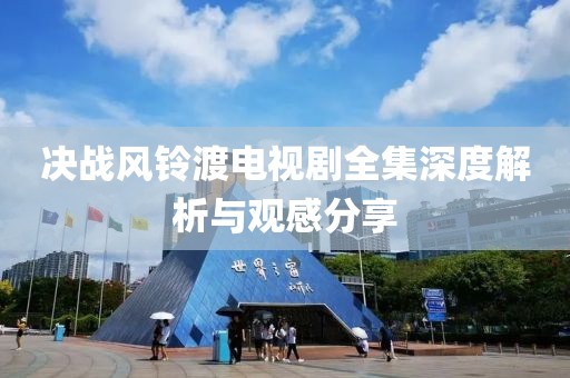 决战风铃渡电视剧全集深度解析与观感分享