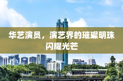 华艺演员，演艺界的璀璨明珠闪耀光芒