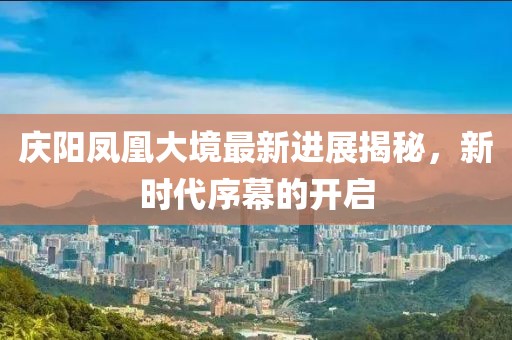 庆阳凤凰大境最新进展揭秘，新时代序幕的开启
