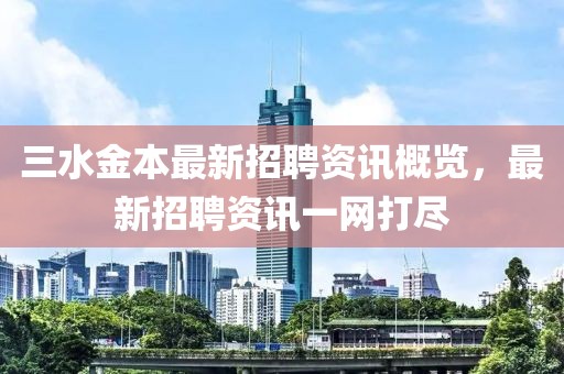 三水金本最新招聘资讯概览，最新招聘资讯一网打尽