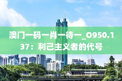 澳门一码一肖一待一_O950.137：利己主义者的代号