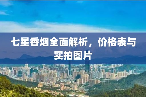七星香烟全面解析，价格表与实拍图片