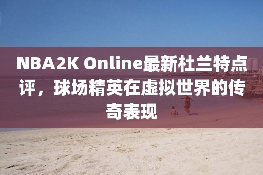 NBA2K Online最新杜兰特点评，球场精英在虚拟世界的传奇表现