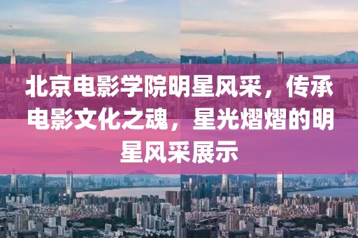 北京电影学院明星风采，传承电影文化之魂，星光熠熠的明星风采展示