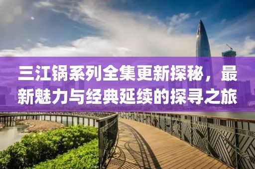 三江锅系列全集更新探秘，最新魅力与经典延续的探寻之旅