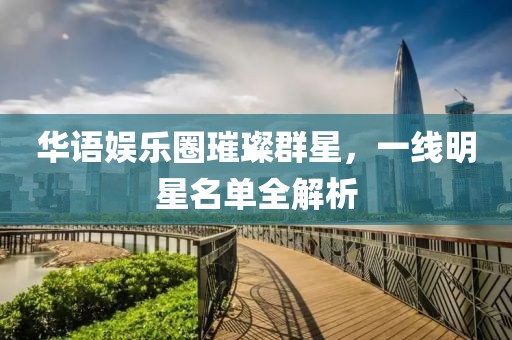 华语娱乐圈璀璨群星，一线明星名单全解析