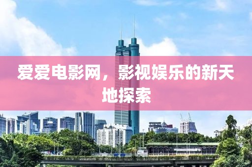 爱爱电影网，影视娱乐的新天地探索