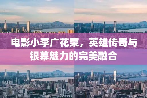 电影小李广花荣，英雄传奇与银幕魅力的完美融合