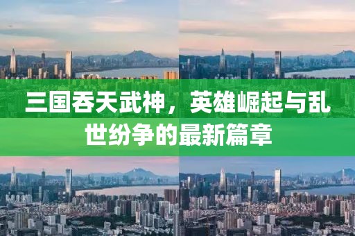 三国吞天武神，英雄崛起与乱世纷争的最新篇章