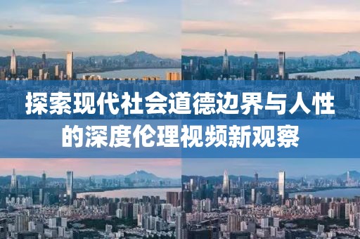 探索现代社会道德边界与人性的深度伦理视频新观察