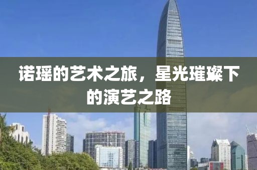 诺瑶的艺术之旅，星光璀璨下的演艺之路