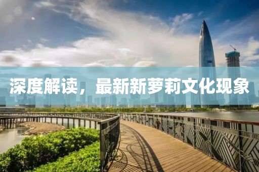 深度解读，最新新萝莉文化现象