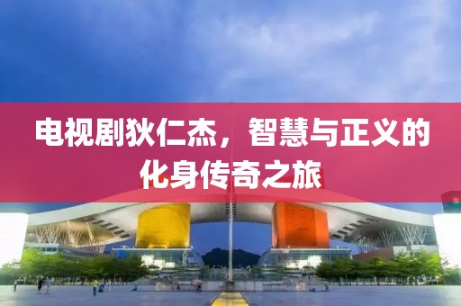 电视剧狄仁杰，智慧与正义的化身传奇之旅
