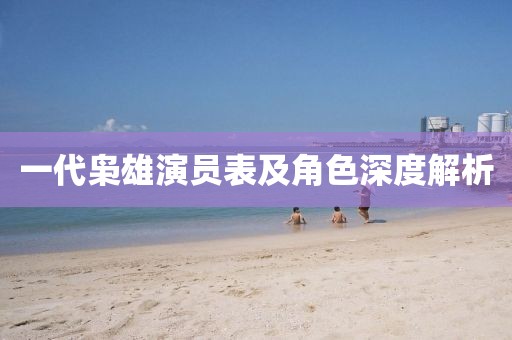 一代枭雄演员表及角色深度解析