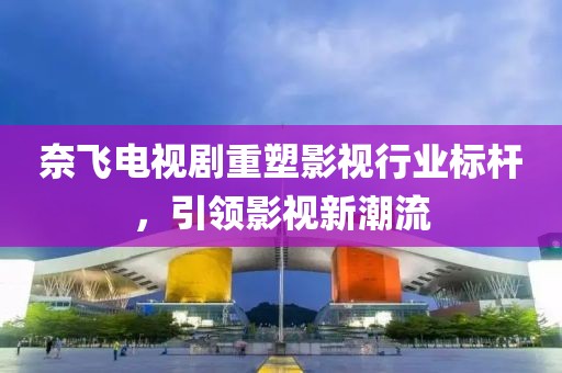 奈飞电视剧重塑影视行业标杆，引领影视新潮流