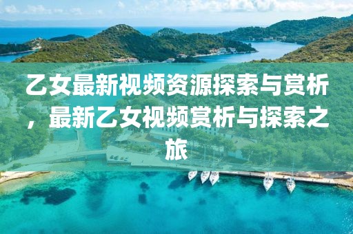乙女最新视频资源探索与赏析，最新乙女视频赏析与探索之旅