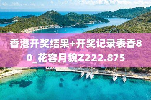 香港开奖结果+开奖记录表香80_花容月貌Z222.875