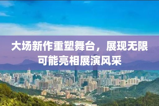大场新作重塑舞台，展现无限可能亮相展演风采