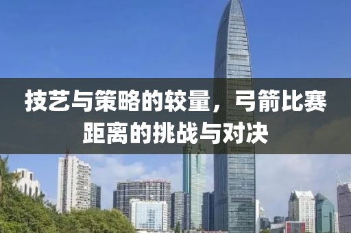 技艺与策略的较量，弓箭比赛距离的挑战与对决
