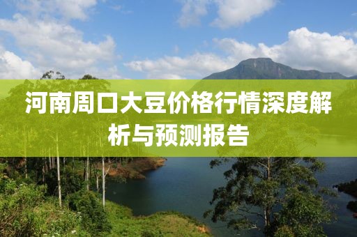 河南周口大豆价格行情深度解析与预测报告
