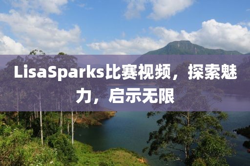 LisaSparks比赛视频，探索魅力，启示无限