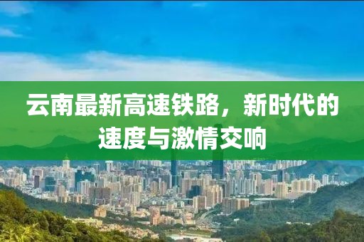 云南最新高速铁路，新时代的速度与激情交响