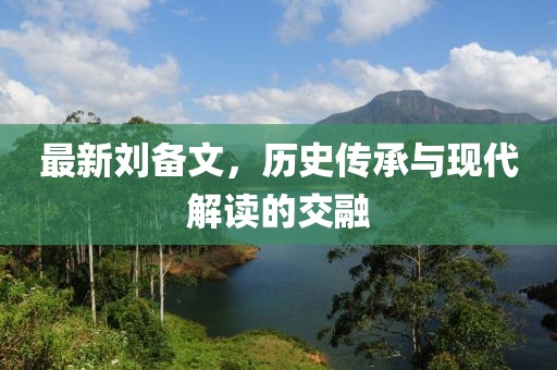 最新刘备文，历史传承与现代解读的交融
