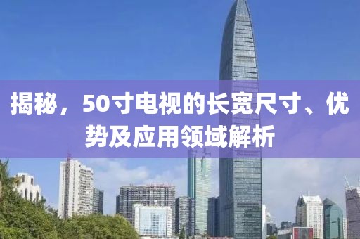 揭秘，50寸电视的长宽尺寸、优势及应用领域解析