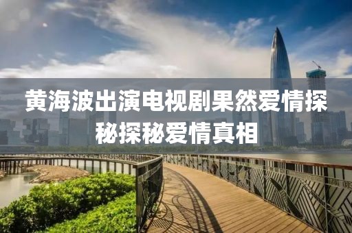 黄海波出演电视剧果然爱情探秘探秘爱情真相