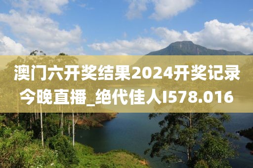 澳门六开奖结果2024开奖记录今晚直播_绝代佳人I578.016