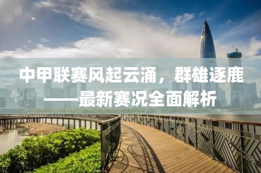 中甲联赛风起云涌，群雄逐鹿——最新赛况全面解析