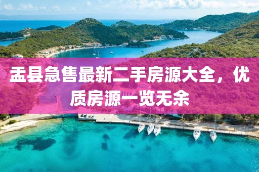 盂县急售最新二手房源大全，优质房源一览无余