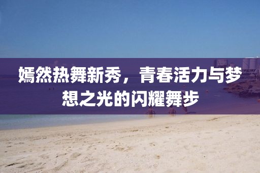 嫣然热舞新秀，青春活力与梦想之光的闪耀舞步