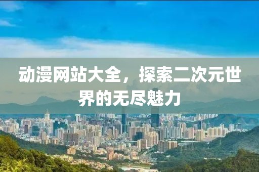 动漫网站大全，探索二次元世界的无尽魅力