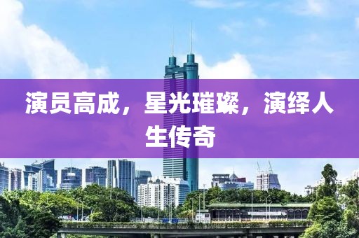 演员高成，星光璀璨，演绎人生传奇
