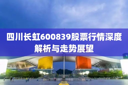 四川长虹600839股票行情深度解析与走势展望