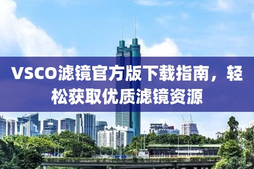 VSCO滤镜官方版下载指南，轻松获取优质滤镜资源