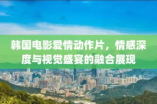 韩国电影爱情动作片，情感深度与视觉盛宴的融合展现