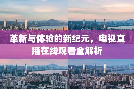 革新与体验的新纪元，电视直播在线观看全解析