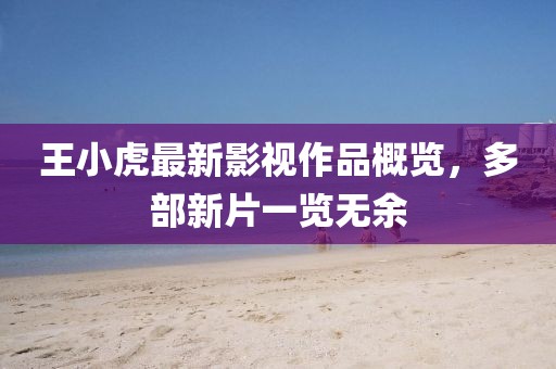 王小虎最新影视作品概览，多部新片一览无余