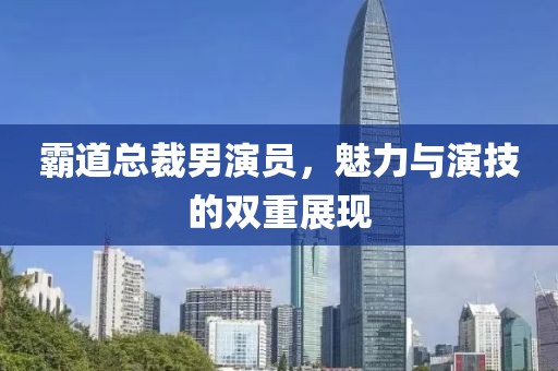 霸道总裁男演员，魅力与演技的双重展现