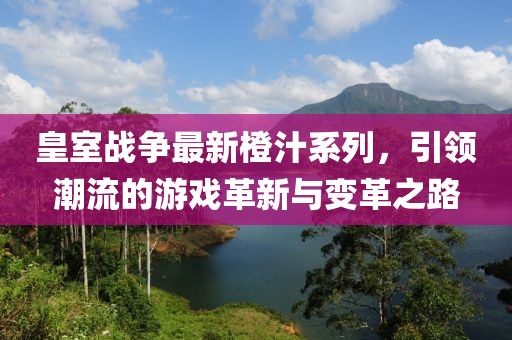 皇室战争最新橙汁系列，引领潮流的游戏革新与变革之路