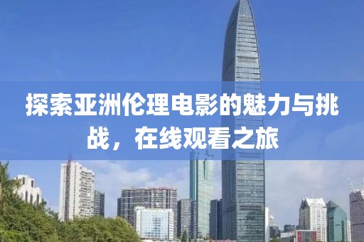 探索亚洲伦理电影的魅力与挑战，在线观看之旅