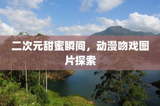 二次元甜蜜瞬间，动漫吻戏图片探索