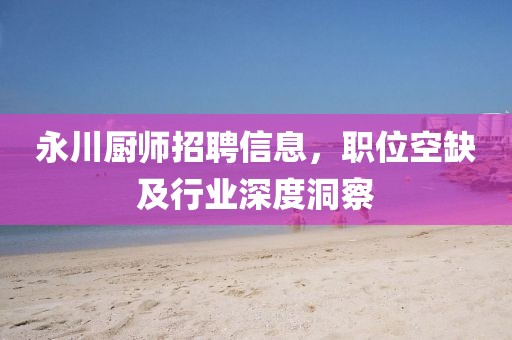 永川厨师招聘信息，职位空缺及行业深度洞察
