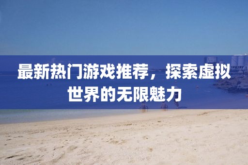 最新热门游戏推荐，探索虚拟世界的无限魅力
