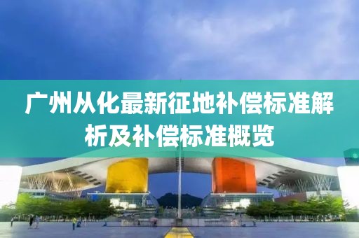 广州从化最新征地补偿标准解析及补偿标准概览