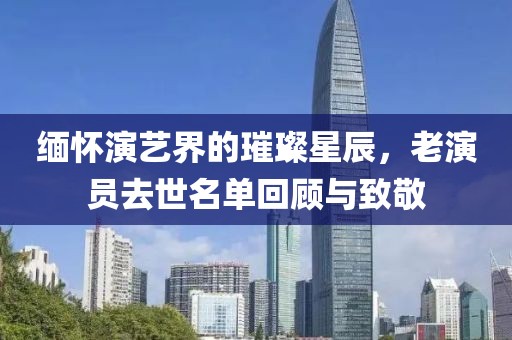 缅怀演艺界的璀璨星辰，老演员去世名单回顾与致敬