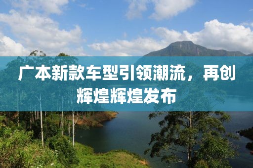 广本新款车型引领潮流，再创辉煌辉煌发布