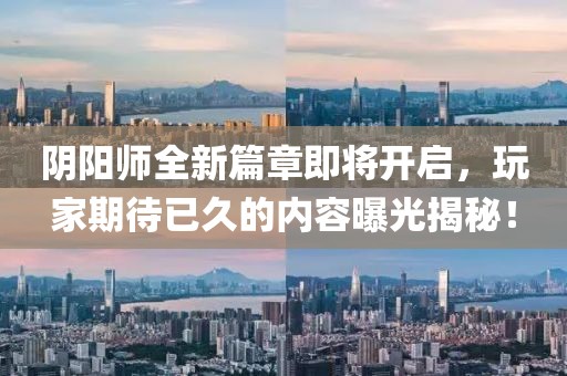 阴阳师全新篇章即将开启，玩家期待已久的内容曝光揭秘！